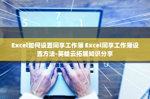 Excel如何设置同享工作簿 Excel同享工作簿设置方法-英雄云拓展知识分享