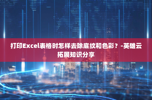 打印Excel表格时怎样去除底纹和色彩？-英雄云拓展知识分享