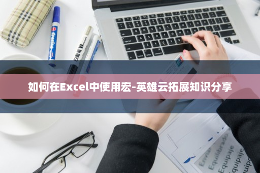 如何在Excel中使用宏-英雄云拓展知识分享