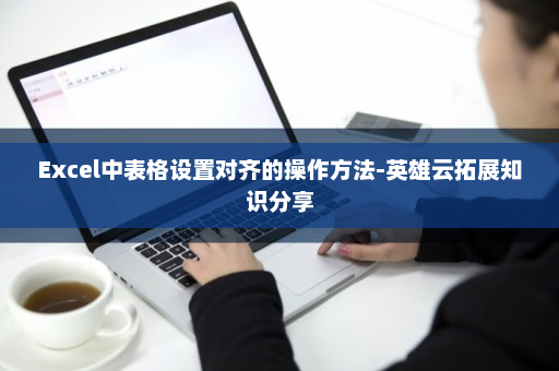 Excel中表格设置对齐的操作方法-英雄云拓展知识分享