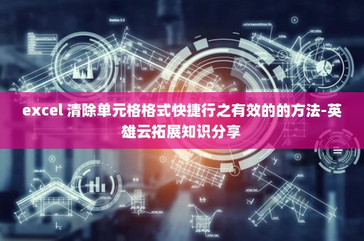 excel 清除单元格格式快捷行之有效的的方法-英雄云拓展知识分享