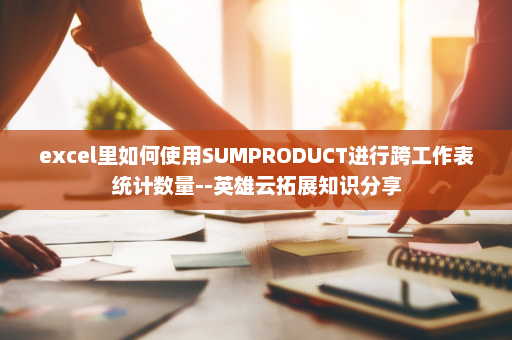 excel里如何使用SUMPRODUCT进行跨工作表统计数量--英雄云拓展知识分享