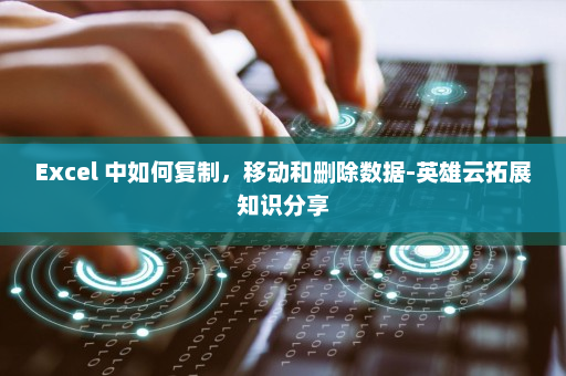 Excel 中如何复制，移动和删除数据-英雄云拓展知识分享
