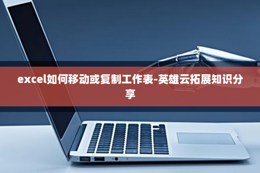 excel如何移动或复制工作表-英雄云拓展知识分享