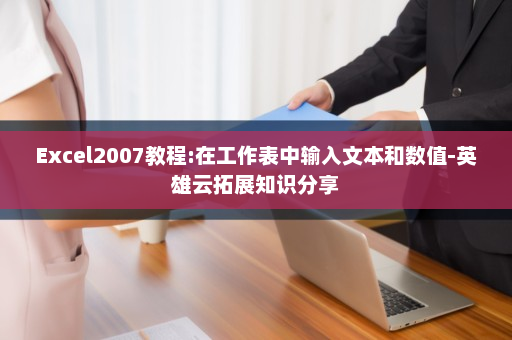 Excel2007教程:在工作表中输入文本和数值-英雄云拓展知识分享