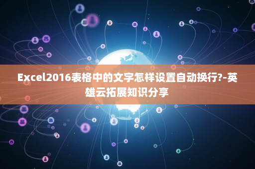 Excel2016表格中的文字怎样设置自动换行?-英雄云拓展知识分享