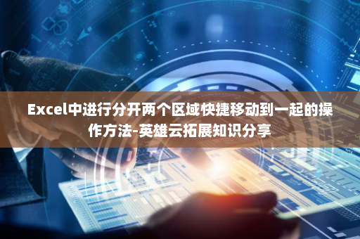 Excel中进行分开两个区域快捷移动到一起的操作方法-英雄云拓展知识分享