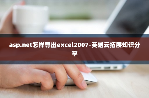 asp.net怎样导出excel2007-英雄云拓展知识分享
