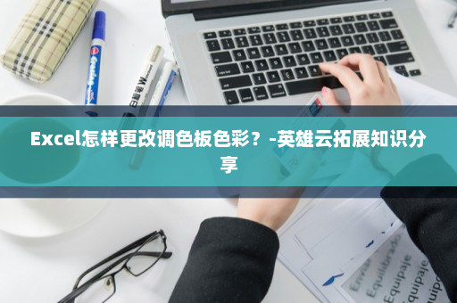 Excel怎样更改调色板色彩？-英雄云拓展知识分享