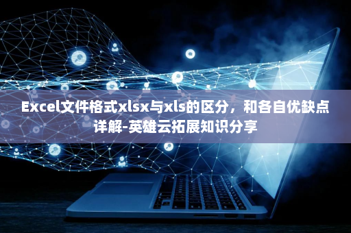 Excel文件格式xlsx与xls的区分，和各自优缺点详解-英雄云拓展知识分享