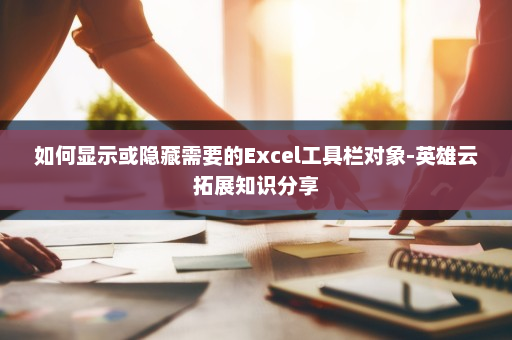 如何显示或隐藏需要的Excel工具栏对象-英雄云拓展知识分享