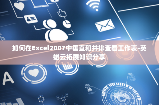 如何在Excel2007中垂直和并排查看工作表-英雄云拓展知识分享