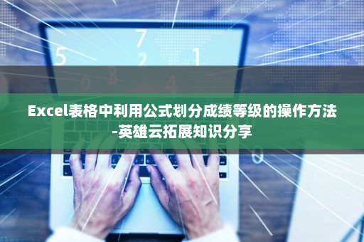 Excel表格中利用公式划分成绩等级的操作方法-英雄云拓展知识分享