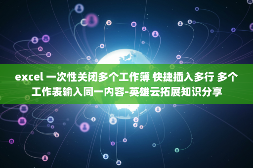 excel 一次性关闭多个工作簿 快捷插入多行 多个工作表输入同一内容-英雄云拓展知识分享