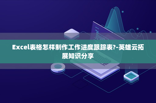 Excel表格怎样制作工作进度跟踪表?-英雄云拓展知识分享