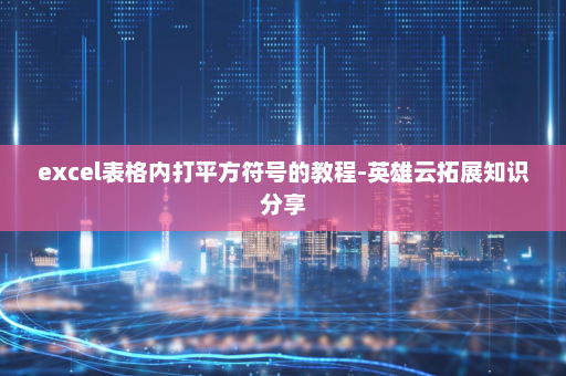 excel表格内打平方符号的教程-英雄云拓展知识分享