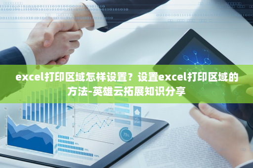 excel打印区域怎样设置？设置excel打印区域的方法-英雄云拓展知识分享