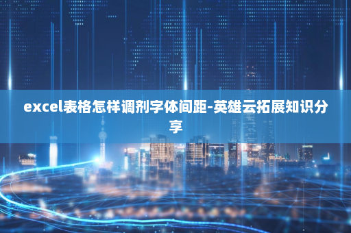 excel表格怎样调剂字体间距-英雄云拓展知识分享
