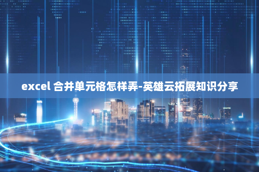 excel 合并单元格怎样弄-英雄云拓展知识分享