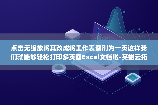 点击无缩放将其改成将工作表调剂为一页这样我们就能够轻松打印多页面Excel文档啦-英雄云拓展知识分享