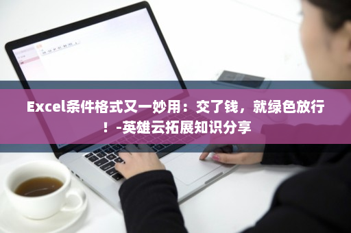 Excel条件格式又一妙用：交了钱，就绿色放行！-英雄云拓展知识分享
