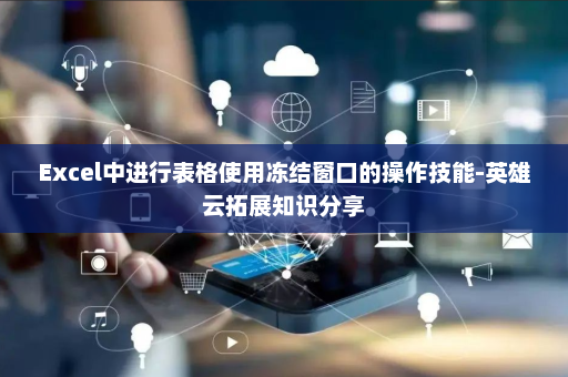 Excel中进行表格使用冻结窗口的操作技能-英雄云拓展知识分享