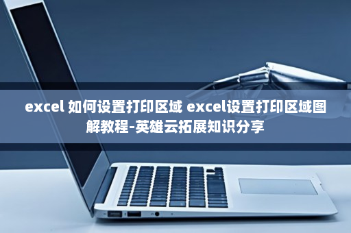 excel 如何设置打印区域 excel设置打印区域图解教程-英雄云拓展知识分享