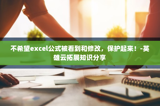 不希望excel公式被看到和修改，保护起来！-英雄云拓展知识分享