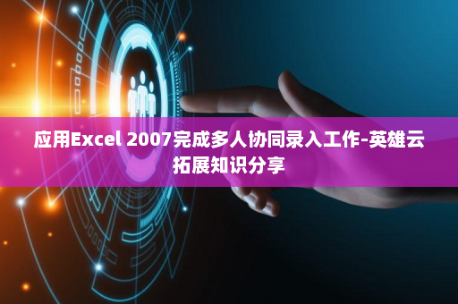 应用Excel 2007完成多人协同录入工作-英雄云拓展知识分享