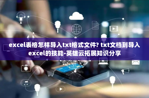 excel表格怎样导入txt格式文件? txt文档到导入excel的技能-英雄云拓展知识分享