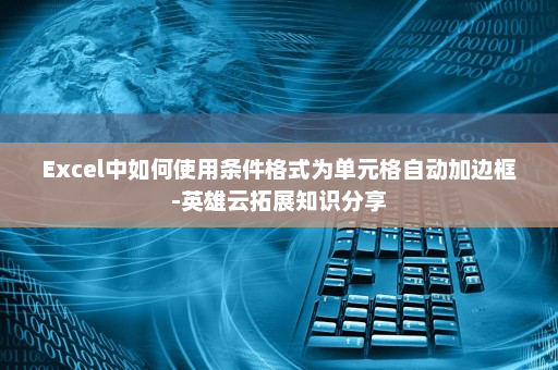 Excel中如何使用条件格式为单元格自动加边框-英雄云拓展知识分享