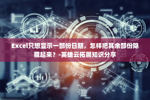 Excel只想显示一部份日期，怎样把其余部份隐藏起来？-英雄云拓展知识分享