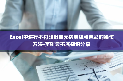 Excel中进行不打印出单元格底纹和色彩的操作方法-英雄云拓展知识分享