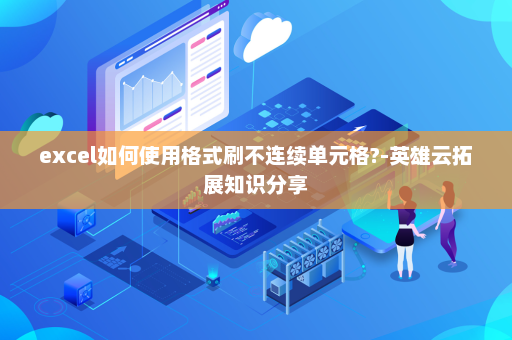 excel如何使用格式刷不连续单元格?-英雄云拓展知识分享