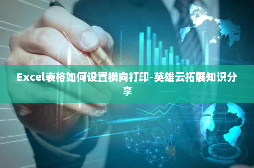 Excel表格如何设置横向打印-英雄云拓展知识分享