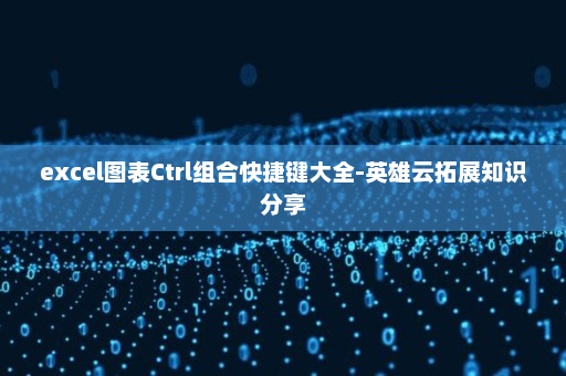 excel图表Ctrl组合快捷键大全-英雄云拓展知识分享