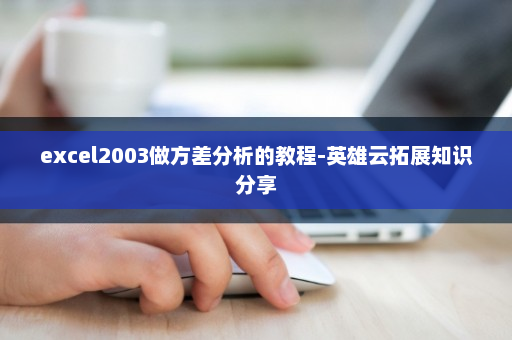 excel2003做方差分析的教程-英雄云拓展知识分享