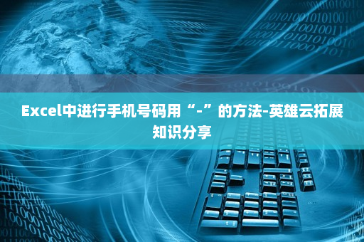 Excel中进行手机号码用“-”的方法-英雄云拓展知识分享