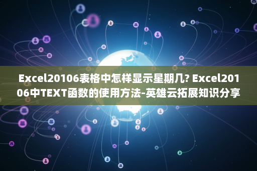 Excel20106表格中怎样显示星期几? Excel20106中TEXT函数的使用方法-英雄云拓展知识分享