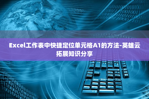Excel工作表中快捷定位单元格A1的方法-英雄云拓展知识分享