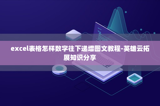 excel表格怎样数字往下递增图文教程-英雄云拓展知识分享