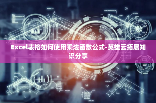 Excel表格如何使用乘法函数公式-英雄云拓展知识分享