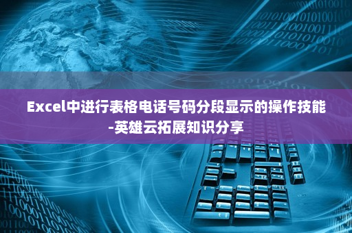Excel中进行表格电话号码分段显示的操作技能-英雄云拓展知识分享