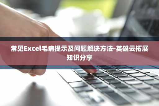 常见Excel毛病提示及问题解决方法-英雄云拓展知识分享