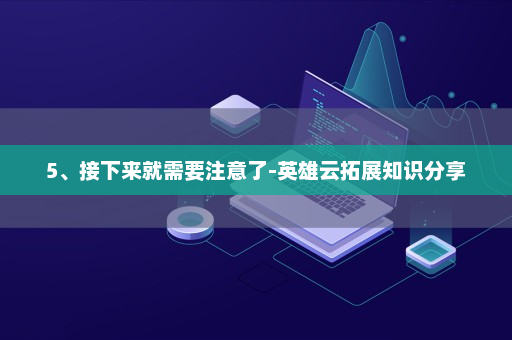 5、接下来就需要注意了-英雄云拓展知识分享