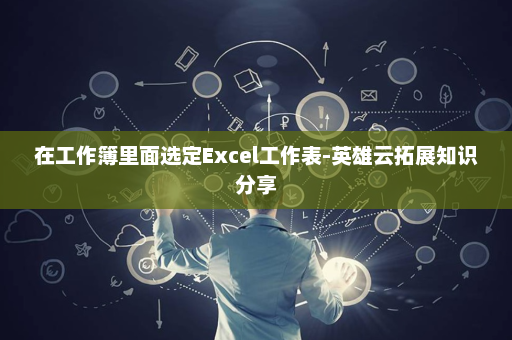 在工作簿里面选定Excel工作表-英雄云拓展知识分享
