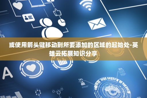 或使用箭头键移动到所要添加的区域的起始处-英雄云拓展知识分享