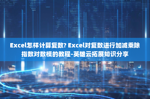 Excel怎样计算复数? Excel对复数进行加减乘除指数对数模的教程-英雄云拓展知识分享