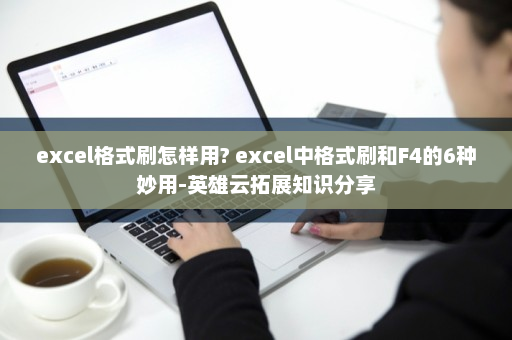 excel格式刷怎样用? excel中格式刷和F4的6种妙用-英雄云拓展知识分享