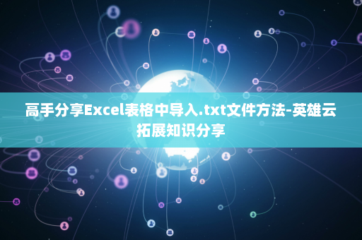 高手分享Excel表格中导入.txt文件方法-英雄云拓展知识分享